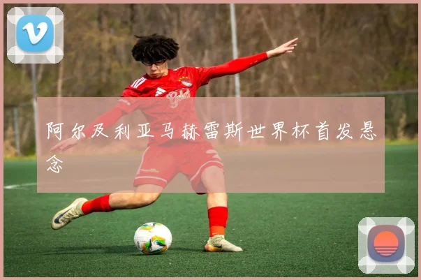 阿尔及利亚马赫雷斯世界杯首发悬念