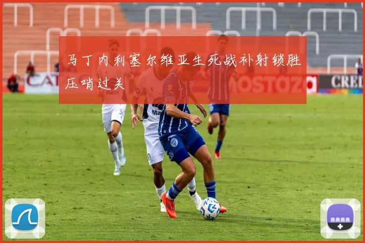 马丁内利塞尔维亚生死战补射锁胜压哨过关