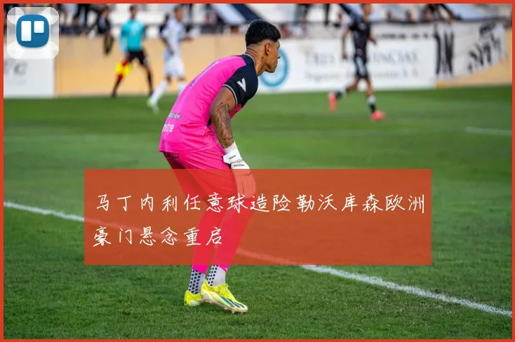 马丁内利任意球造险勒沃库森欧洲豪门悬念重启