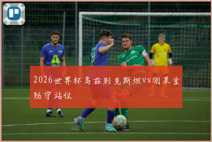 2026世界杯乌兹别克斯坦vs刚果金防守站位