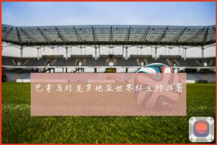 巴拿马对克罗地亚世界杯主帅部署