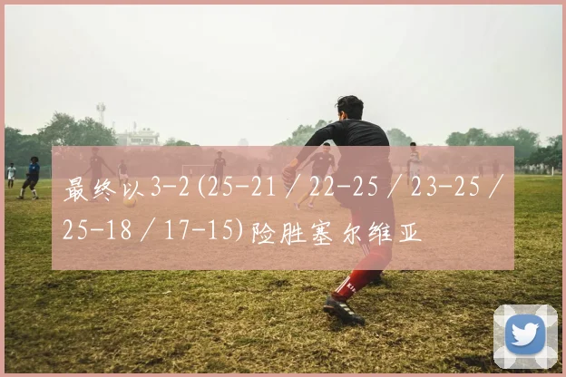最终以3-2(25-21／22-25／23-25／25-18／17-15)险胜塞尔维亚