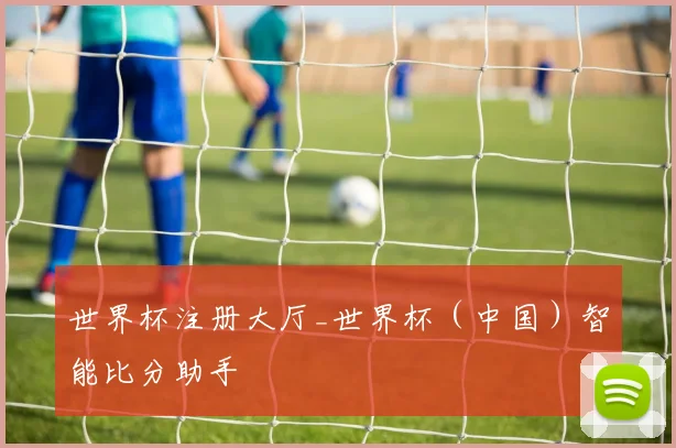 世界杯注册大厅_世界杯（中国）智能比分助手