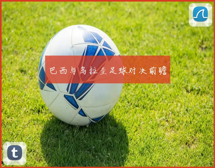 巴西与乌拉圭足球对决前瞻