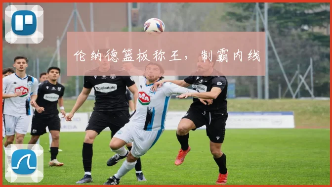 伦纳德篮板称王，制霸内线
