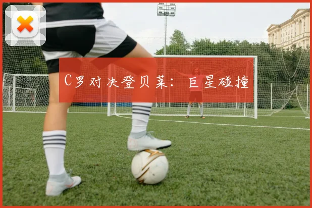 C罗对决登贝莱：巨星碰撞