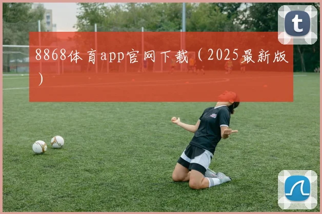 8868体育app官网下载（2025最新版）