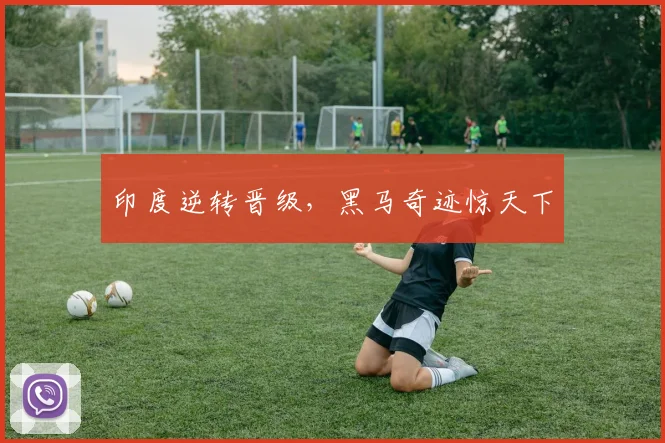印度逆转晋级,黑马奇迹惊天下