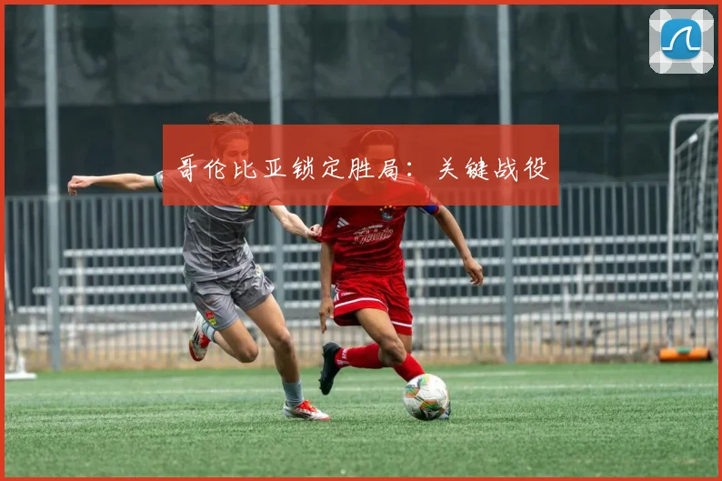 哥伦比亚锁定胜局：关键战役