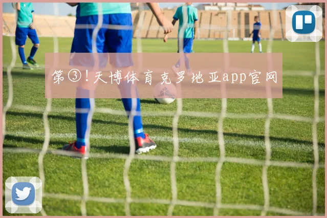 第③!天博体育克罗地亚app官网