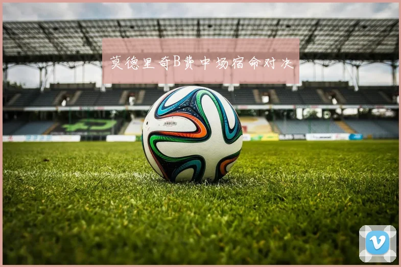 莫德里奇B费中场宿命对决