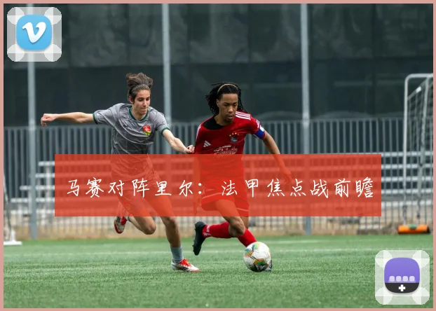马赛对阵里尔：法甲焦点战前瞻