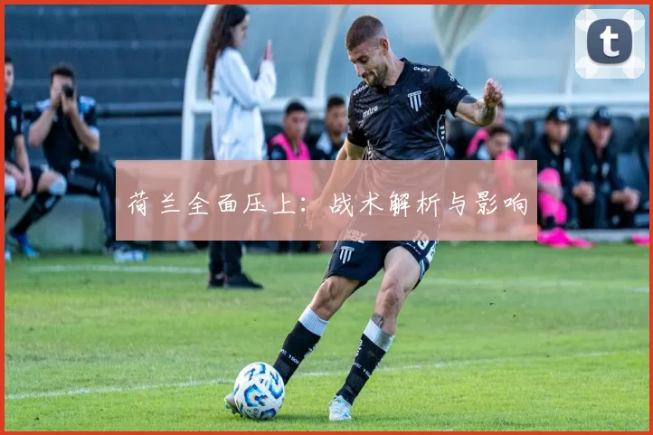 荷兰全面压上：战术解析与影响