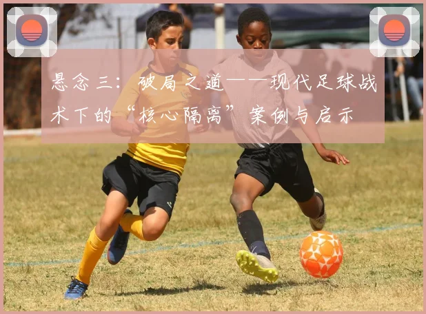 悬念三：破局之道——现代足球战术下的“核心隔离”案例与启示