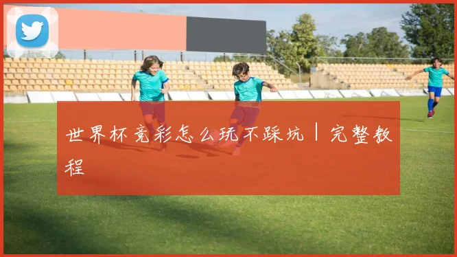 世界杯竞彩怎么玩不踩坑｜完整教程