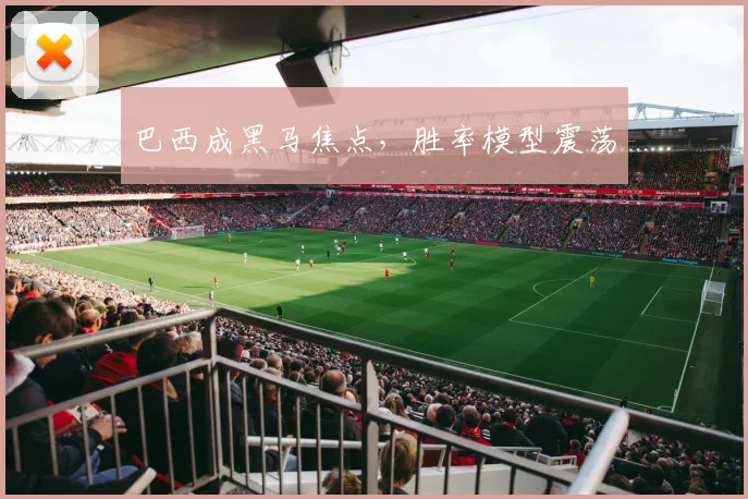 巴西成黑马焦点，胜率模型震荡