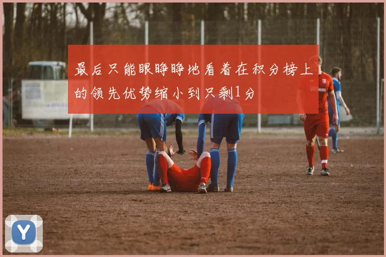 最后只能眼睁睁地看着在积分榜上的领先优势缩小到只剩1分