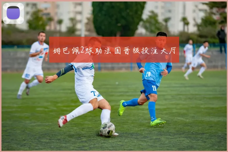 姆巴佩2球助法国晋级投注大厅