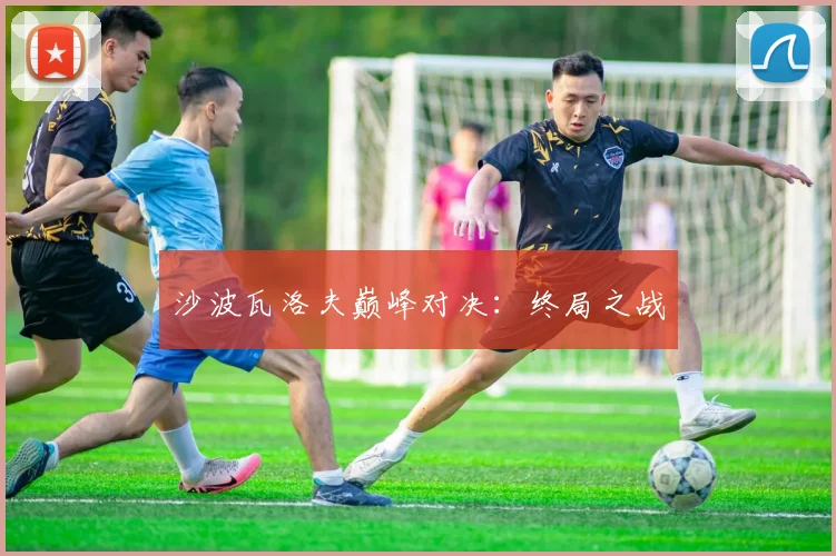 沙波瓦洛夫巅峰对决：终局之战