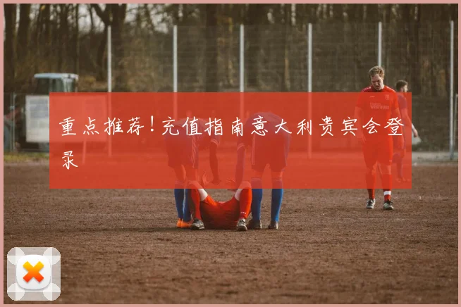 重点推荐!充值指南意大利贵宾会登录