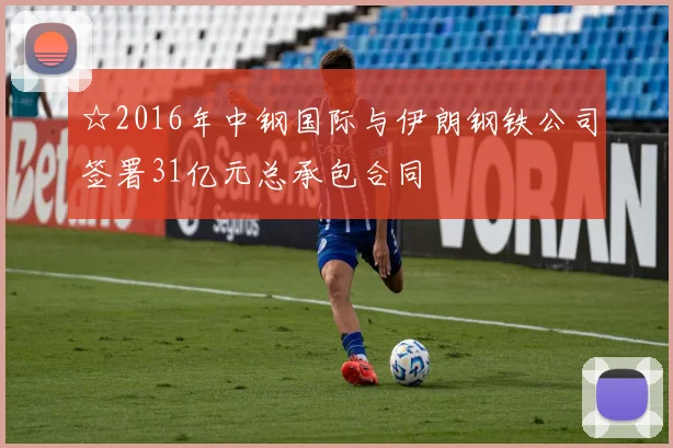 ☆2016年中钢国际与伊朗钢铁公司签署31亿元总承包合同