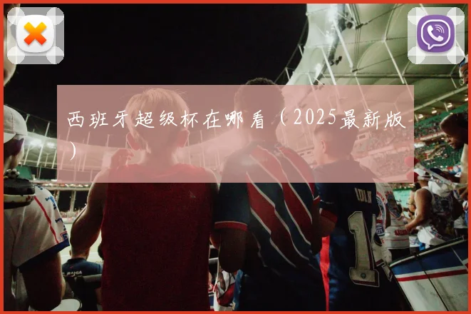 西班牙超级杯在哪看（2025最新版）