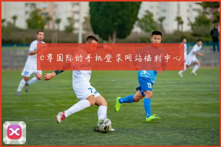 e尊国际的手机登录网站福利中心