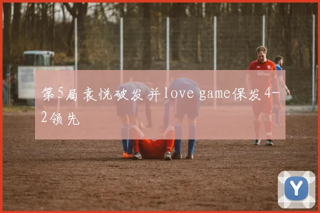 第5局袁悦破发并love game保发4-2领先