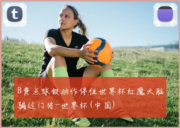 B费点球假动作停住世界杯红魔大脑骗过门将-世界杯(中国)