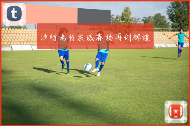 沙特老将发威赛场再创辉煌