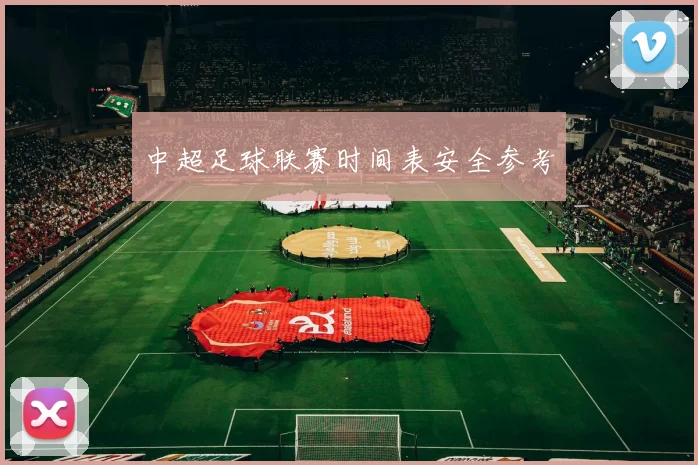 中超足球联赛时间表安全参考