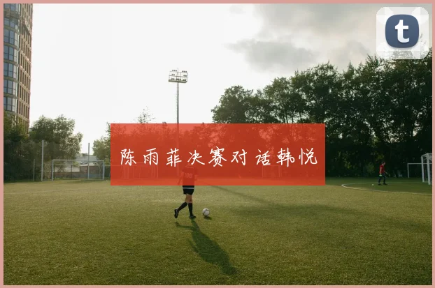 陈雨菲决赛对话韩悦