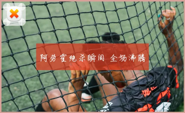 阿劳霍绝杀瞬间 全场沸腾