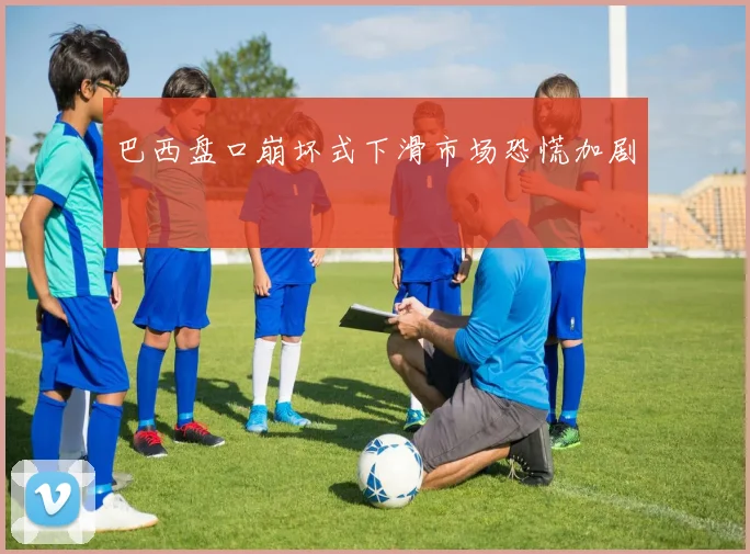 巴西盘口崩坏式下滑市场恐慌加剧