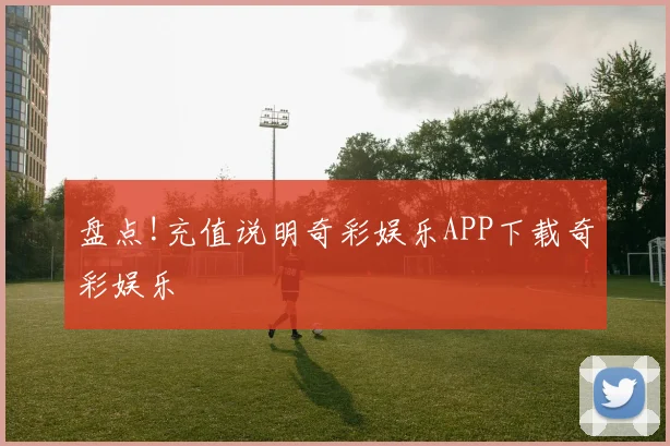 盘点!充值说明奇彩娱乐APP下载奇彩娱乐