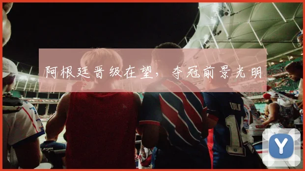 阿根廷晋级在望，夺冠前景光明