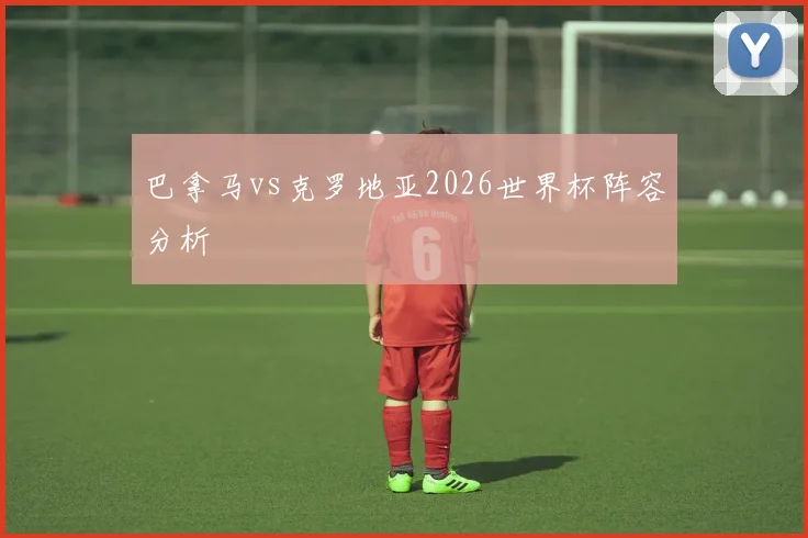 巴拿马vs克罗地亚2026世界杯阵容分析