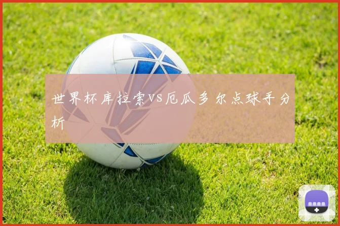 世界杯库拉索vs厄瓜多尔点球手分析