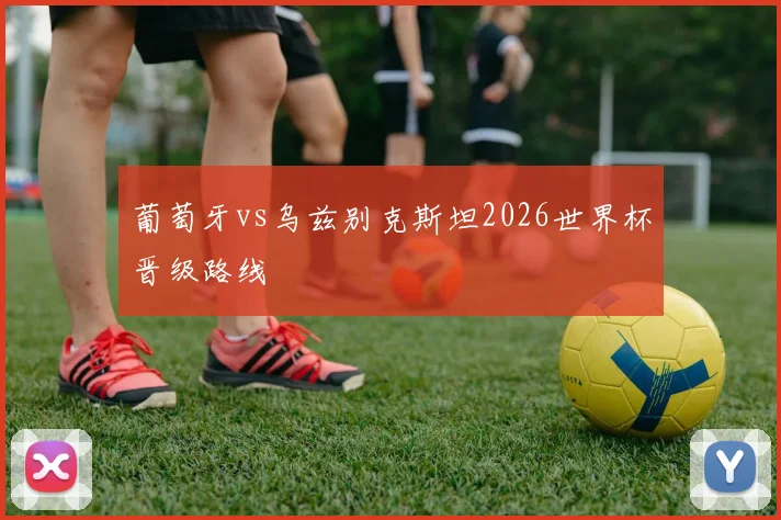 葡萄牙vs乌兹别克斯坦2026世界杯晋级路线