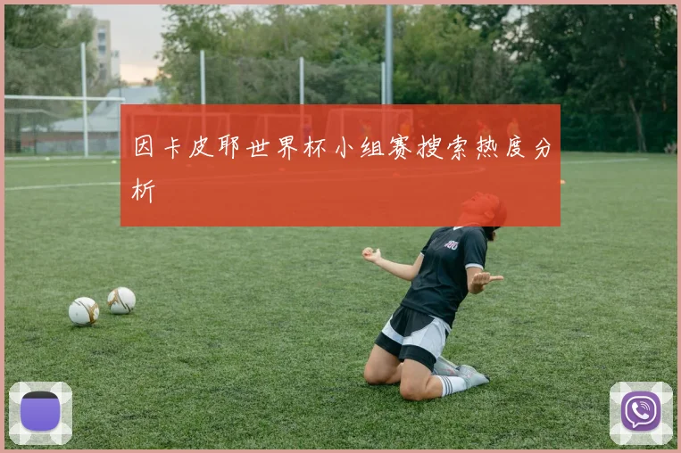 因卡皮耶世界杯小组赛搜索热度分析