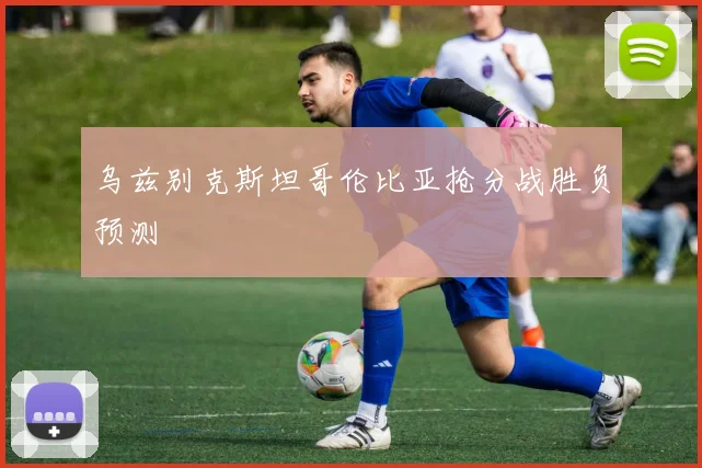 乌兹别克斯坦哥伦比亚抢分战胜负预测