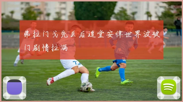 弗拉门戈先丢后追堂安律世界波破门剧情拉满