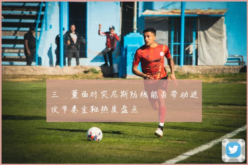 三笘薰面对突尼斯防线能否带动进攻节奏金靴热度盘点