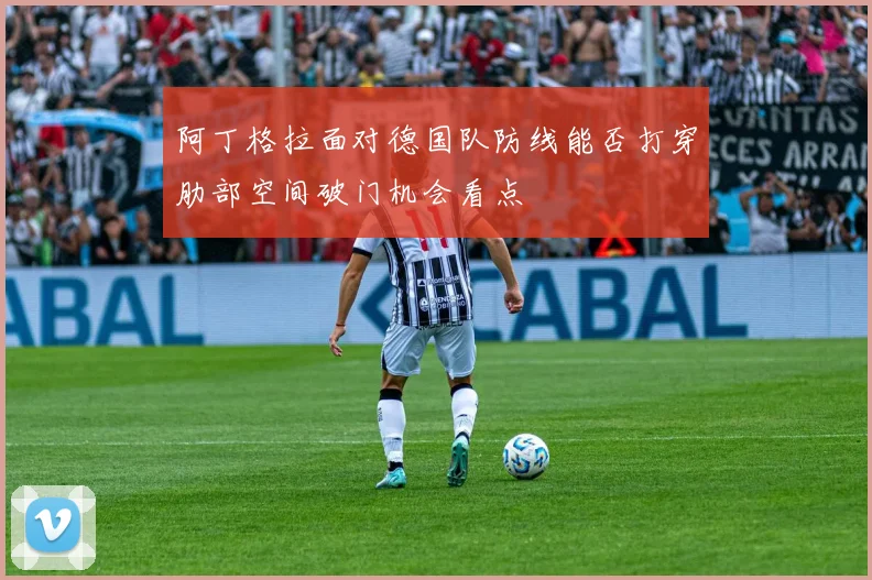 阿丁格拉面对德国队防线能否打穿肋部空间破门机会看点