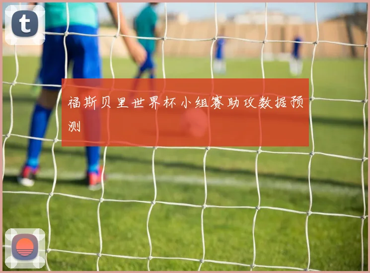 福斯贝里世界杯小组赛助攻数据预测