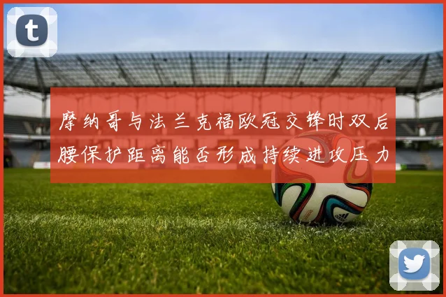 摩纳哥与法兰克福欧冠交锋时双后腰保护距离能否形成持续进攻压力