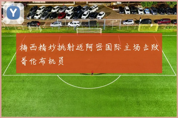 梅西精妙挑射迈阿密国际主场击败哥伦布机员