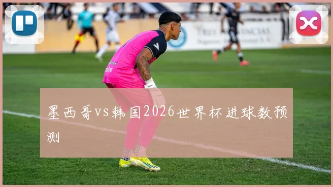 墨西哥vs韩国2026世界杯进球数预测