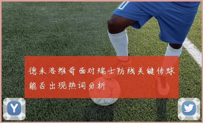 德米洛维奇面对瑞士防线关键传球能否出现热词分析