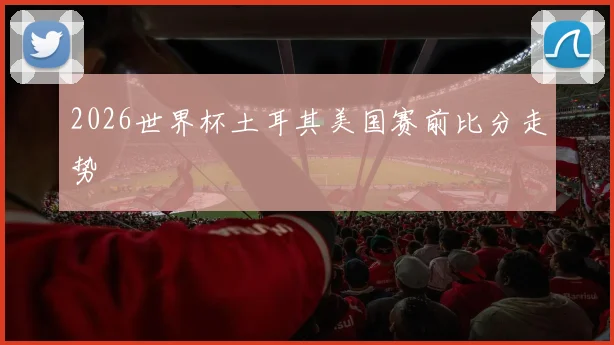 2026世界杯土耳其美国赛前比分走势